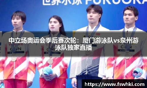 中立场奥运会季后赛次轮：厦门游泳队vs泉州游泳队独家直播