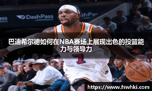 巴迪希尔德如何在NBA赛场上展现出色的投篮能力与领导力