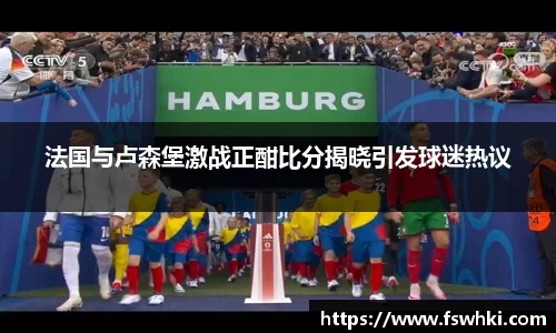 法国与卢森堡激战正酣比分揭晓引发球迷热议