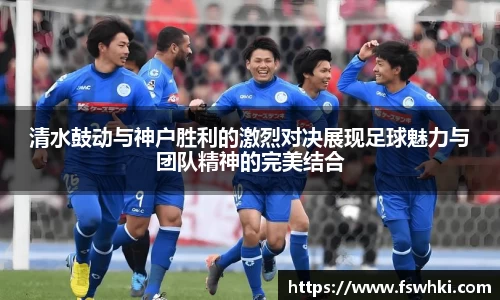 清水鼓动与神户胜利的激烈对决展现足球魅力与团队精神的完美结合